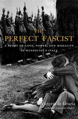 The Perfect Fascist – A Story of Love, Power, and Morality in Mussolini's Italy