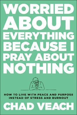 Worried about Everything Because I Pray about No – How to Live with Peace and Purpose Instead of Stress and Burnout