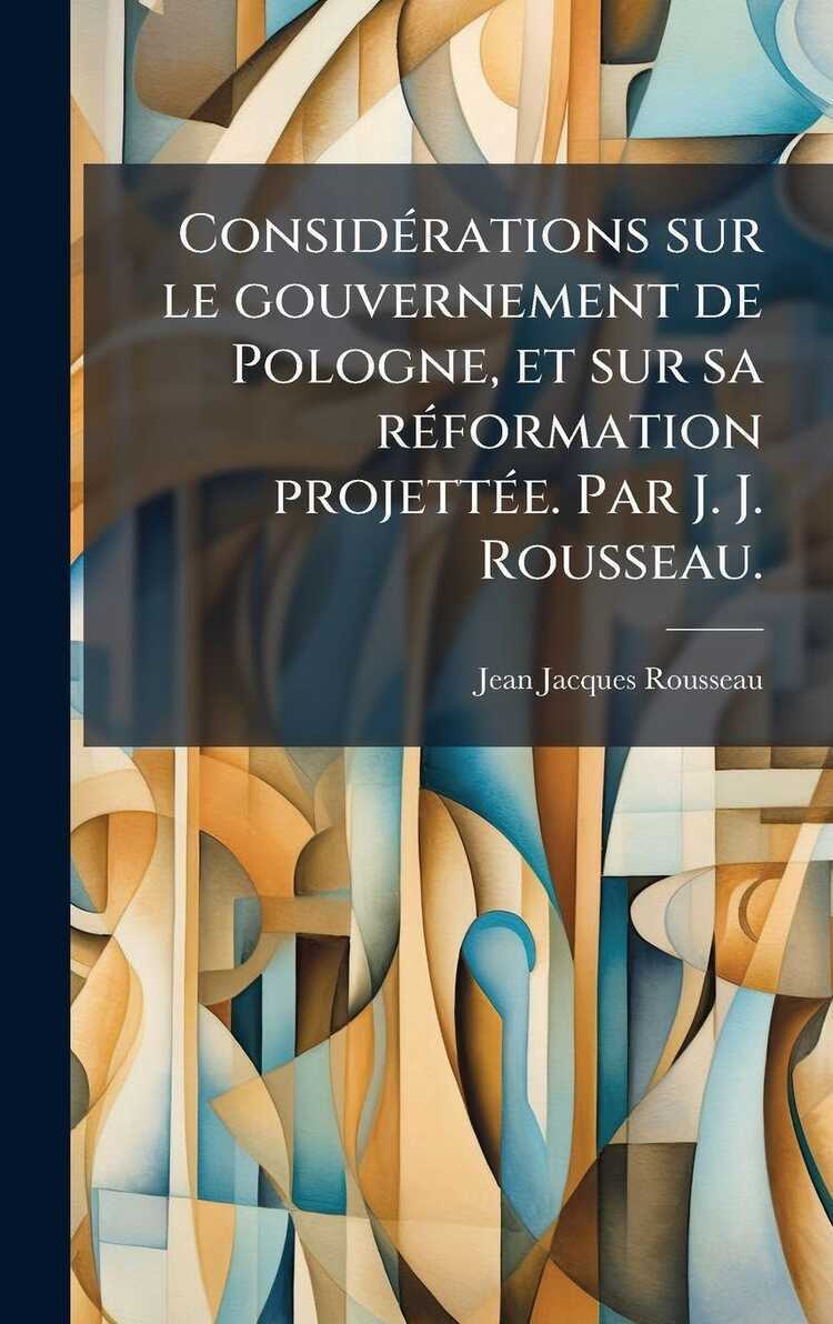 ConsidÃ(c)rations sur le gouvernement de Pologne, et sur sa rÃ(c)formation projettÃ(c)e. Par J. J. Rousseau.