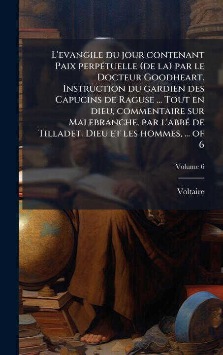 L'evangile du jour contenant Paix perpÃ(c)tuelle (de la) par le Docteur Goodheart. Instruction du gardien des Capucins de Raguse ... Tout en dieu, com