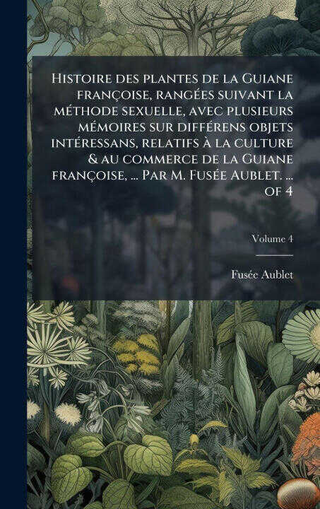 Histoire des plantes de la Guiane françoise, rangÃ(c)es suivant la mÃ(c)thode sexuelle, avec plusieurs mÃ(c)moires sur diffÃ(c)rens objets intÃ(c)ress