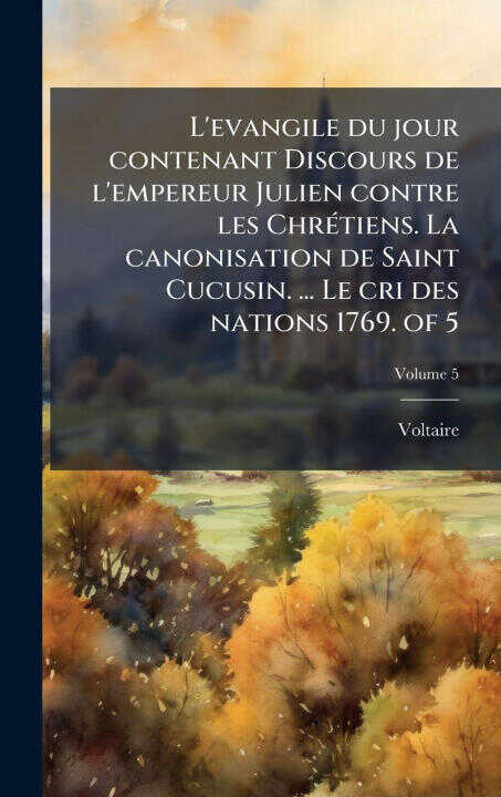 L'evangile du jour contenant Discours de l'empereur Julien contre les ChrÃ(c)tiens. La canonisation de Saint Cucusin. ... Le cri des nations 1769. of