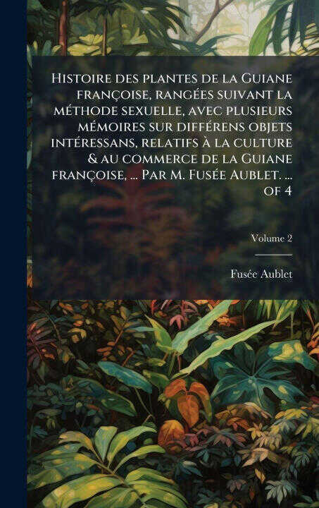 Histoire des plantes de la Guiane françoise, rangÃ(c)es suivant la mÃ(c)thode sexuelle, avec plusieurs mÃ(c)moires sur diffÃ(c)rens objets intÃ(c)ress
