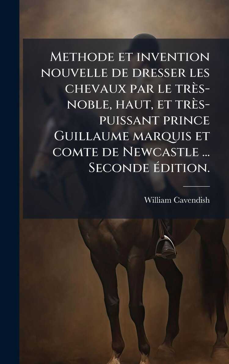 Methode et invention nouvelle de dresser les chevaux par le très-noble, haut, et très-puissant prince Guillaume marquis et comte de Newcastle ... Seco