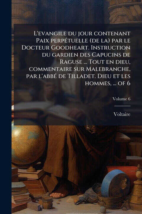 L'evangile du jour contenant Paix perpÃ(c)tuelle (de la) par le Docteur Goodheart. Instruction du gardien des Capucins de Raguse ... Tout en dieu, com