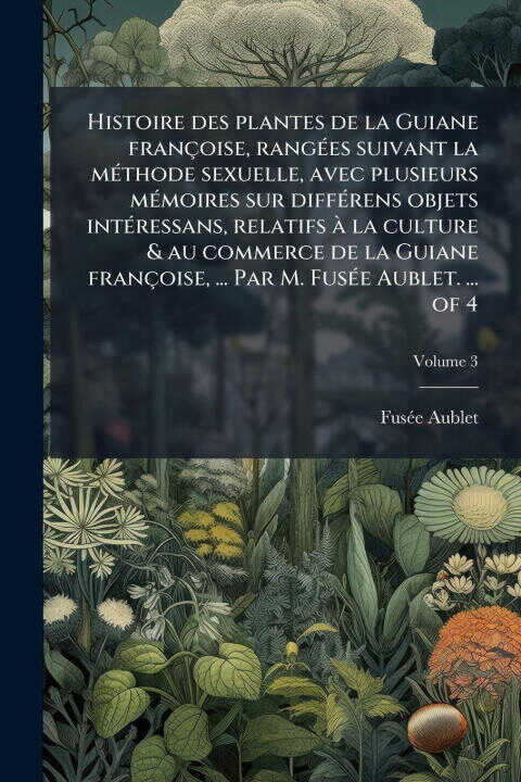Histoire des plantes de la Guiane françoise, rangÃ(c)es suivant la mÃ(c)thode sexuelle, avec plusieurs mÃ(c)moires sur diffÃ(c)rens objets intÃ(c)ress