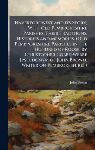 Haverfordwest and its Story; With Old Pembrokeshire Parishes, Their Traditions, Histories and Memories. (Old Pembrokeshire Parishes in the Hundred of