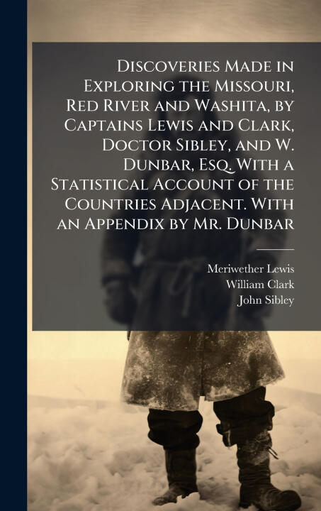 Discoveries Made in Exploring the Missouri, Red River and Washita, by Captains Lewis and Clark, Doctor Sibley, and W. Dunbar, Esq. With a Statistical