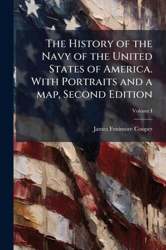 The History of the Navy of the United States of America. With Portraits and a map, Second Edition