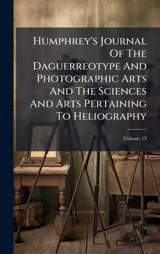 Humphrey's Journal Of The Daguerreotype And Photographic Arts And The Sciences And Arts Pertaining To Heliography