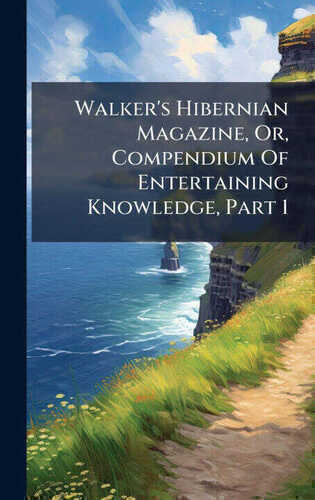 Walker's Hibernian Magazine, Or, Compendium Of Entertaining Knowledge, Part 1