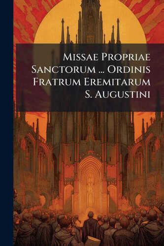 Missae Propriae Sanctorum ... Ordinis Fratrum Eremitarum S. Augustini