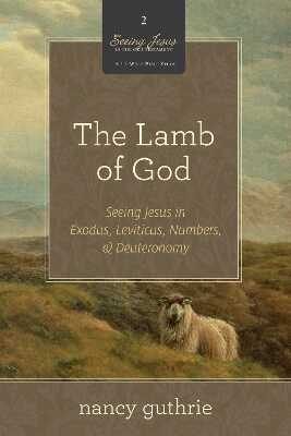 The Lamb of God – Seeing Jesus in Exodus, Leviticus, Numbers, and Deuteronomy (A 10–week Bible Study)