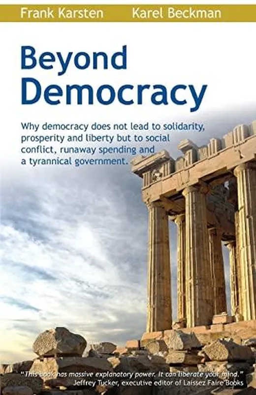 Beyond Democracy: Why democracy does not lead to solidarity, prosperity and liberty but to social conflict, runaway spending and a tyrannical government