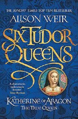 Six Tudor Queens: Katherine of Aragon, The True Queen