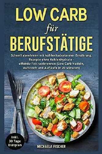 Low Carb für Berufstätige: Schnell abnehmen mit kohlenhydratarmer Ernährung. Rezepte ohne Kohlenhydrate - effektiv Fett verbrennen (Low Carb Nudeln, Aufstrich und Aufläufe in 20 Minuten)