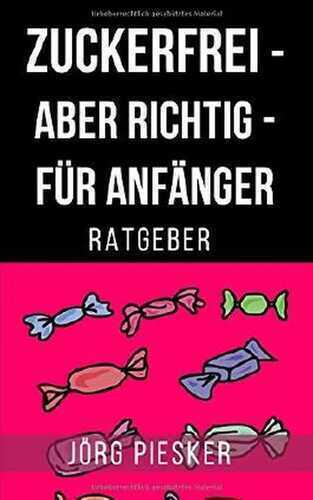 Zuckerfrei - Aber richtig - Für Anfänger: Jörg Piesker Ratgeber