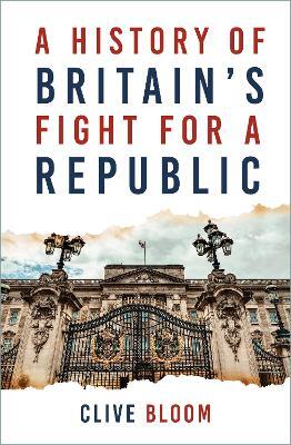 A History of Britain's Fight for a Republic — Clive Bloom