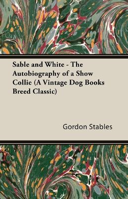 Sable and White - The Autobiography of a Show Collie (A Vintage Dog Books Breed Classic)