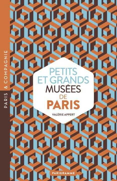 Petits et grands musees de Paris - Art, histoires, sciences, curiosités d'ici et d'ailleurs : ouvrez les yeux sur toutes les merveilles du monde — Valérie Appert