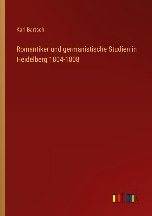 Romantiker und germanistische Studien in Heidelberg 1804-1808
