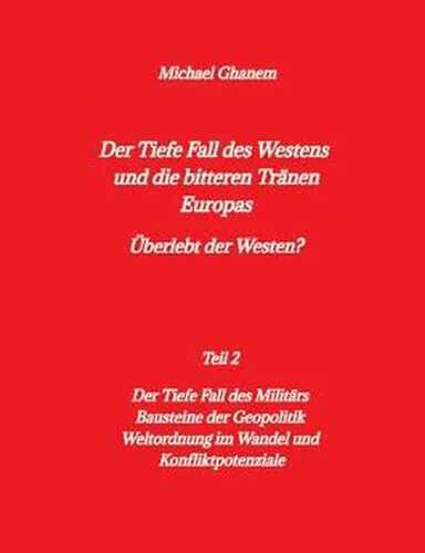 Der tiefe Fall des Westens und die bitteren Tränen Europas: Teil 2: Der Tiefe Fall des Militärs - Bausteine der Geopolitik - Weltordnung im Wandel