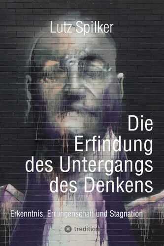 Die Erfindung des Untergangs des Denkens: Erkenntnis, Errungenschaft und Stagnation.DE