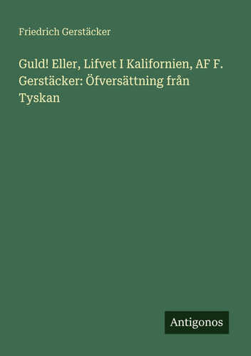 Guld! Eller, Lifvet I Kalifornien, AF F. Gerstäcker: Öfversättning från Tyskan