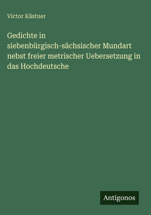 Gedichte in siebenbürgisch-sächsischer Mundart nebst freier metrischer Uebersetzung in das Hochdeutsche