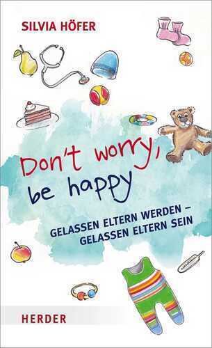 Don't worry, be happy: Gelassen Eltern werden - gelassen Eltern sein