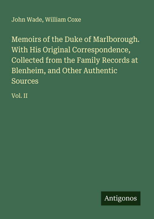 Memoirs of the Duke of Marlborough. With His Original Correspondence, Collected from the Family Records at Blenheim, and Other Authentic Sources