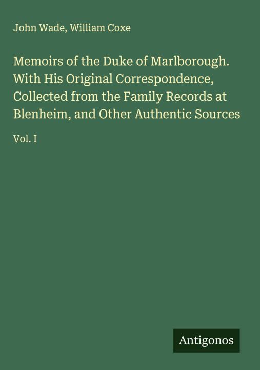 Memoirs of the Duke of Marlborough. With His Original Correspondence, Collected from the Family Records at Blenheim, and Other Authentic Sources