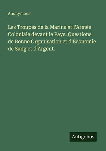 Les Troupes de la Marine et l'Armée Coloniale devant le Pays. Questions de Bonne Organisation et d'Économie de Sang et d'Argent.