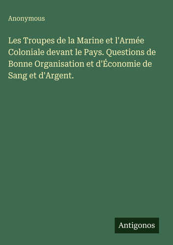 Les Troupes de la Marine et l'Armée Coloniale devant le Pays. Questions de Bonne Organisation et d'Économie de Sang et d'Argent.