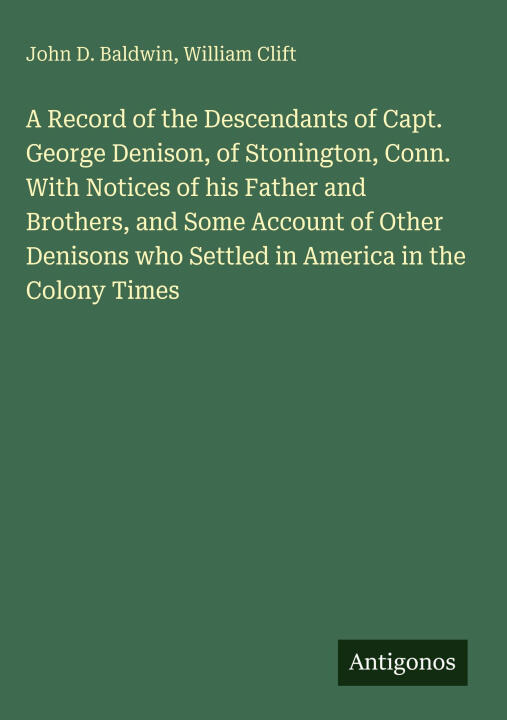 A Record of the Descendants of Capt. George Denison, of Stonington, Conn. With Notices of his Father and Brothers, and Some Account of Other Denisons