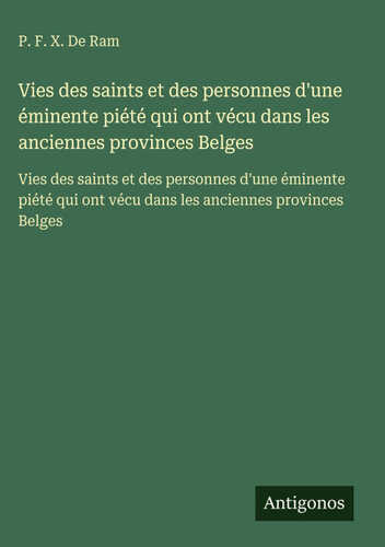 Vies des saints et des personnes d'une éminente piété qui ont vécu dans les anciennes provinces Belges
