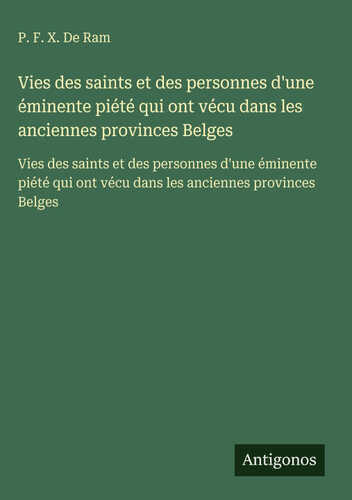 Vies des saints et des personnes d'une éminente piété qui ont vécu dans les anciennes provinces Belges