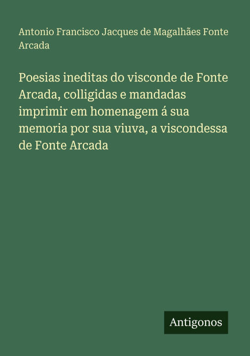 Poesias ineditas do visconde de Fonte Arcada, colligidas e mandadas imprimir em homenagem á sua memoria por sua viuva, a viscondessa de Fonte Arcada