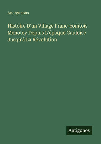 Histoire D'un Village Franc-comtois Menotey Depuis L'époque Gauloise Jusqu'à La Révolution