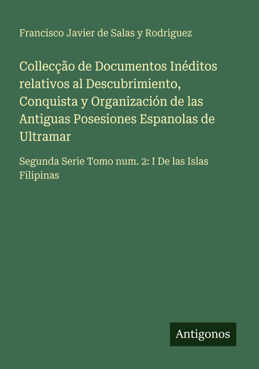 Collecção de Documentos Inéditos relativos al Descubrimiento, Conquista y Organización de las Antiguas Posesiones Espanolas de Ultramar