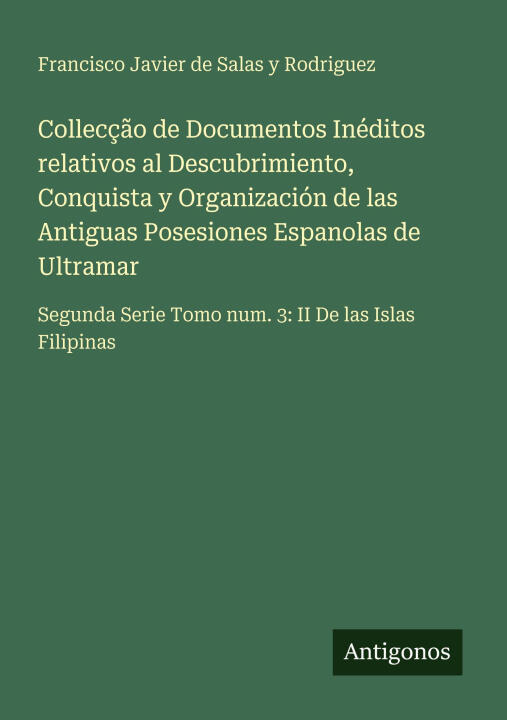 Collecção de Documentos Inéditos relativos al Descubrimiento, Conquista y Organización de las Antiguas Posesiones Espanolas de Ultramar