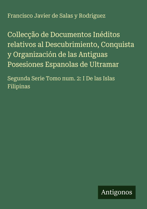Collecção de Documentos Inéditos relativos al Descubrimiento, Conquista y Organización de las Antiguas Posesiones Espanolas de Ultramar