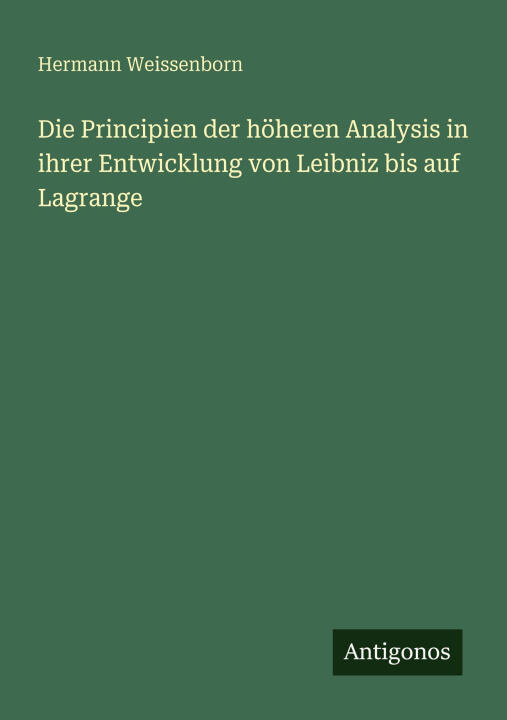 Die Principien der höheren Analysis in ihrer Entwicklung von Leibniz bis auf Lagrange