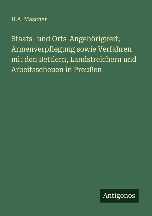 Staats- und Orts-Angehörigkeit; Armenverpflegung sowie Verfahren mit den Bettlern, Landstreichern und Arbeitsscheuen in Preußen
