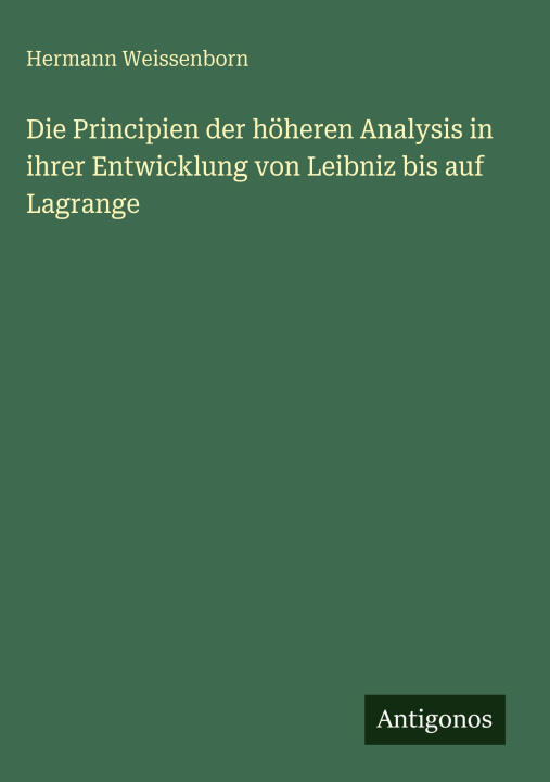 Die Principien der höheren Analysis in ihrer Entwicklung von Leibniz bis auf Lagrange
