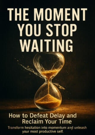 The Moment You Stop Waiting: How to Defeat Delay and Reclaim Your Time