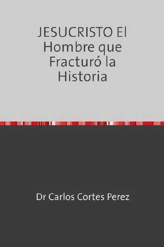 JESUCRISTO El Hombre que Fracturó la Historia