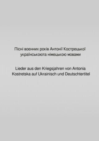 Pisni voiennykh rokiv Antonii Kostretskoiu ukrainskoiu ta nimetskoiu movamy / Пісні воєнних років Антонії Кострецької українською та німецькою мовами
