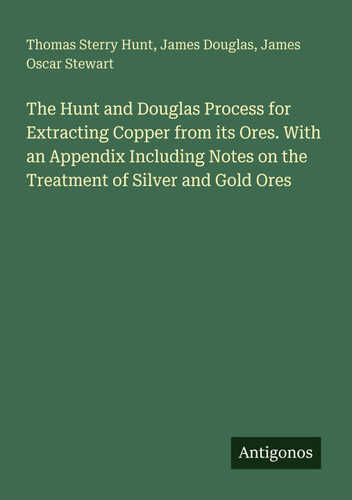 The Hunt and Douglas Process for Extracting Copper from its Ores. With an Appendix Including Notes on the Treatment of Silver and Gold Ores