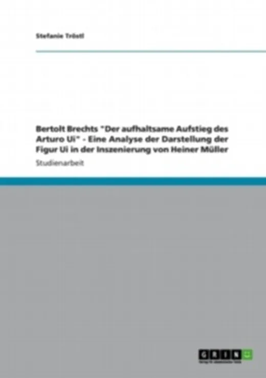 Bertolt Brechts "Der aufhaltsame Aufstieg des Arturo Ui" - Eine Analyse der Darstellung der Figur Ui in der Inszenierung von Heiner Müller